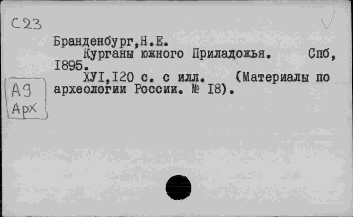 ﻿А9
АрХ
Бранденбург,H.Е.
Курганы южного Приладожья. Спб 1895.
ХУ1,120 с. с илл. (Материалы по археологии России. № 18).